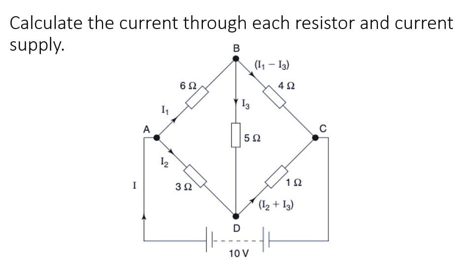 Calculate the current through each resistor and current
supply.
I
A
1₁
12
6Ω,
3Ω
B
13
(113)
5Ω
D
2
10 V
452
192
(1₂ +13)
C