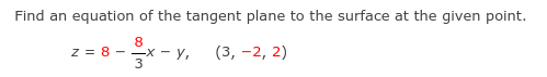Find an equation of the tangent plane to the surface at the given point.
8
-х — у,
(3, -2, 2)
z = 8 -
