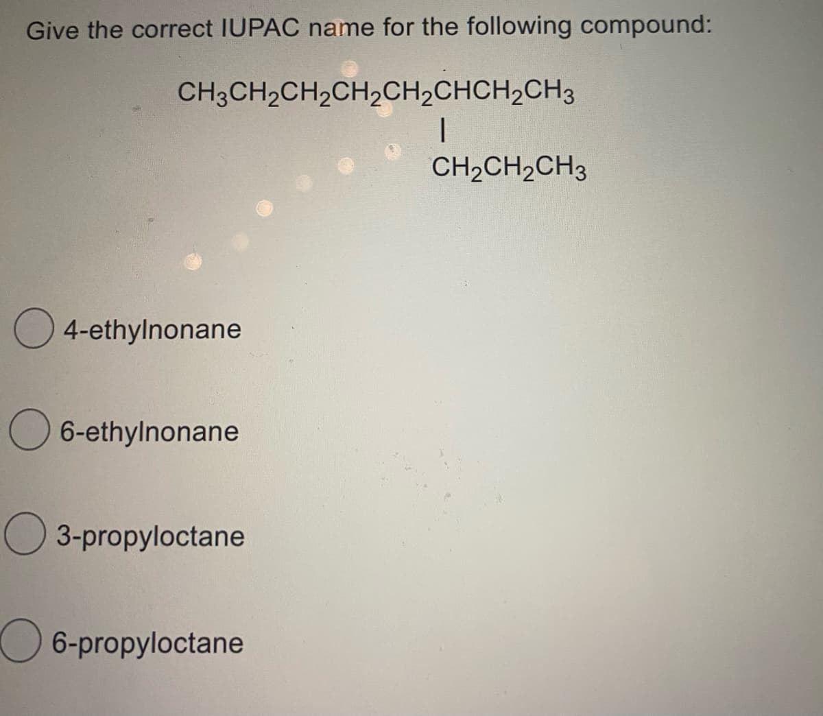 Give the correct IUPAC name for the following compound:
CH3CH2CH2CH2CH2CHCH2CH3
CH2CH2CH3
O 4-ethylnonane
O 6-ethylnonane
O 3-propyloctane
O 6-propyloctane
