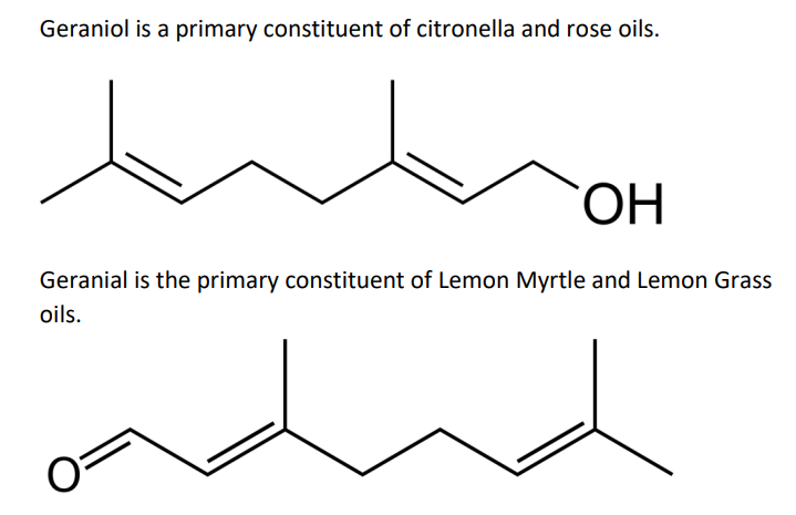 Geraniol is a primary constituent of citronella and rose oils.
OH
Geranial is the primary constituent of Lemon Myrtle and Lemon Grass
oils.
O=