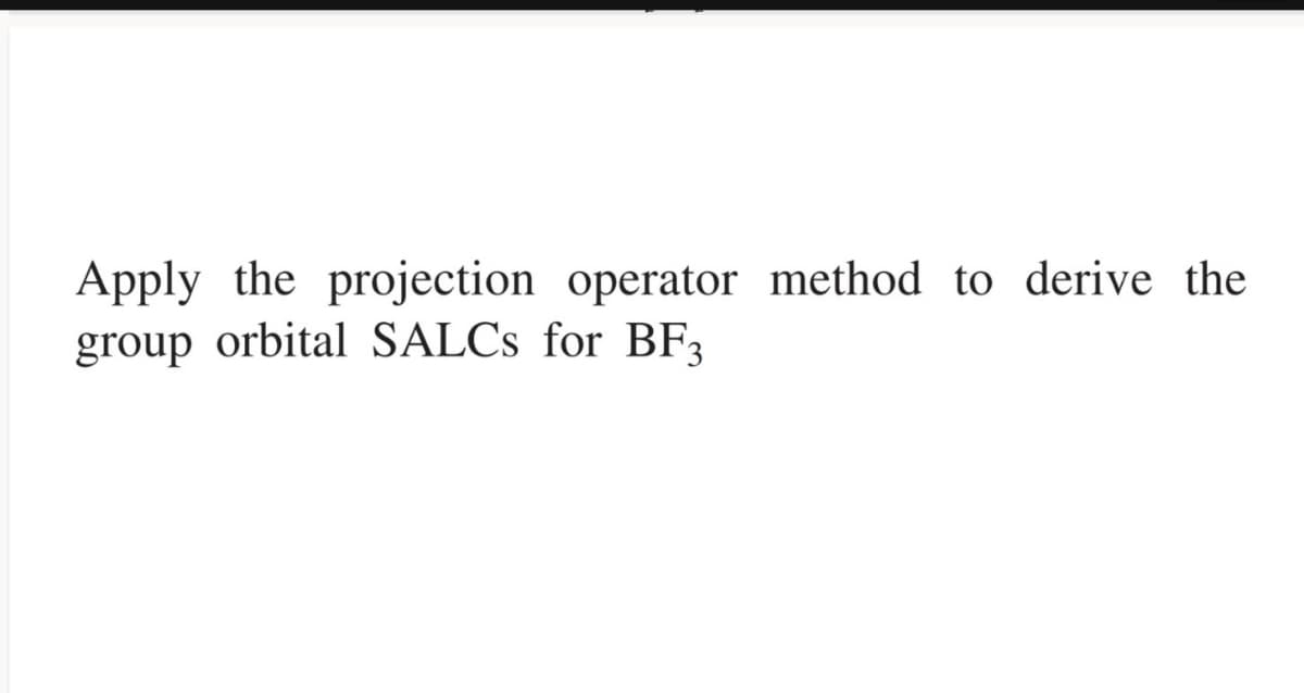 Apply the projection operator method to derive the
group orbital SALCs for BF3
