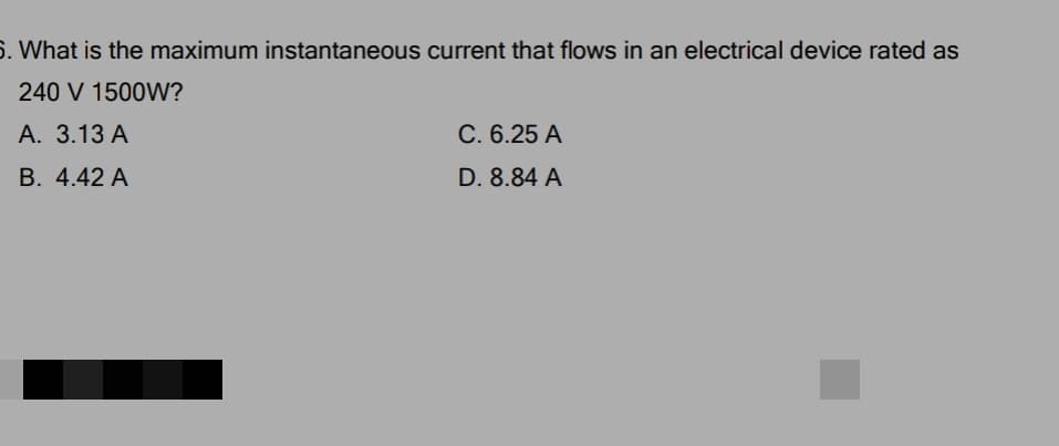 6. What is the maximum instantaneous current that flows in an electrical device rated as
240 V 1500W?
A. 3.13 A
C. 6.25 A
B. 4.42 A
D. 8.84 A
