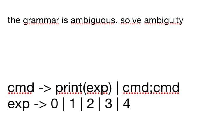 the grammar is ambiguous, solve ambiguity
cmd -> print(exp) | cmd;cmd
exp -> 0|1|2|3|4
