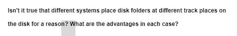 Isn't it true that different systems place disk folders at different track places on
the disk for a reason? What are the advantages in each case?
