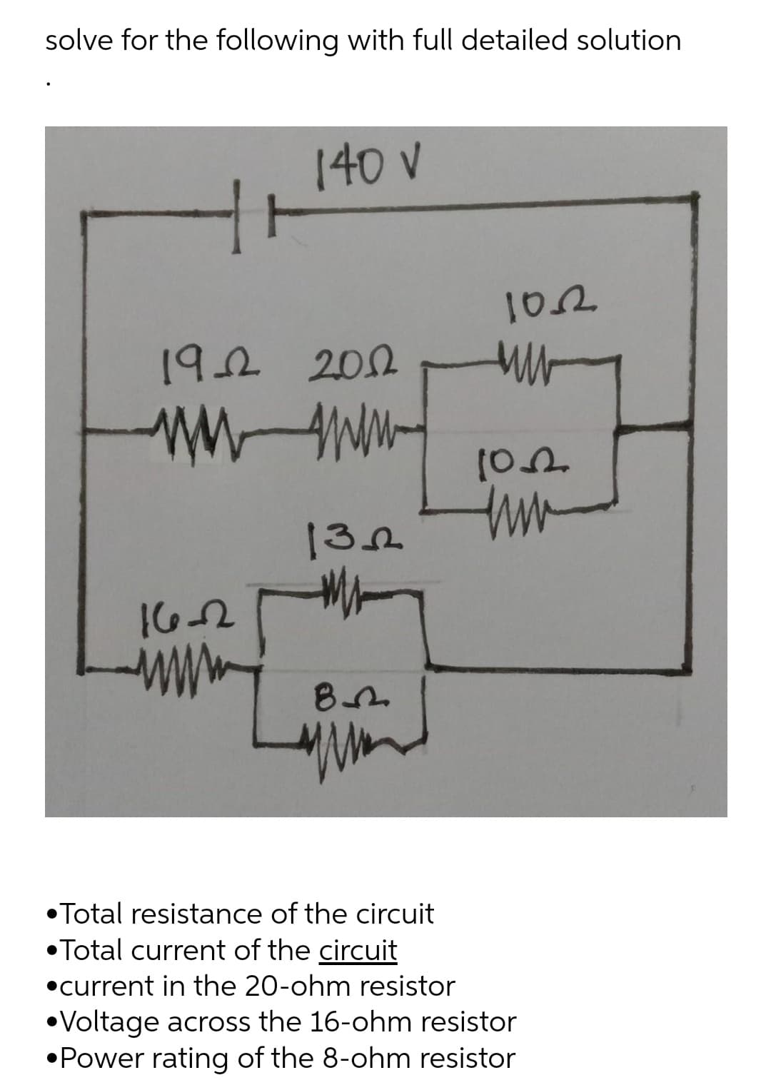 solve for the following with full detailed solution
140 V
192 2012
132
162
www.
•Total resistance of the circuit
• Total current of the circuit
•current in the 20-ohm resistor
•Voltage across the 16-ohm resistor
•Power rating of the 8-ohm resistor
