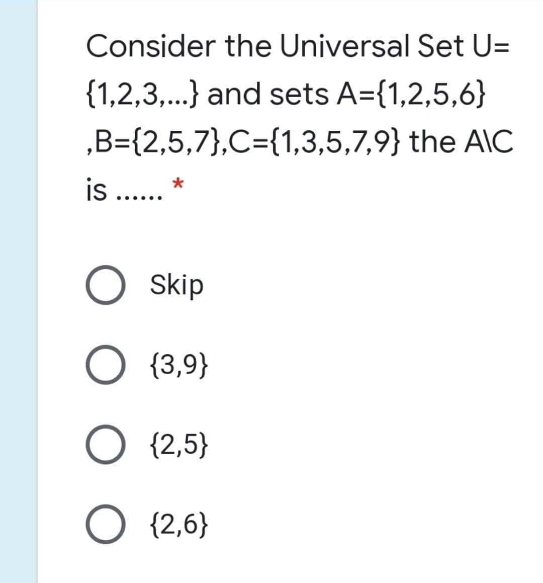 is ... :
Consider the Universal Set U=
{1,2,3,...} and sets A={1,2,5,6}
„B={2,5,7},C={1,3,5,7,9} the A\C
is ... *
O Skip
O {3,9}
O {2,5}
O {2,6}
