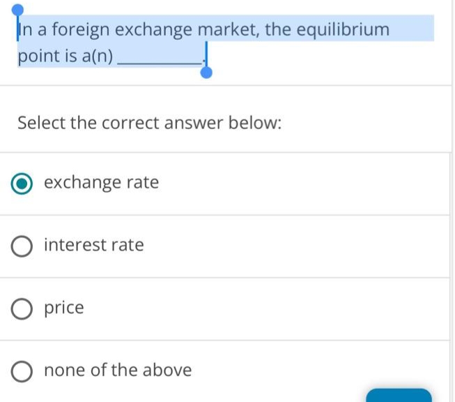 In a foreign exchange market, the equilibrium
point is a(n)
Select the correct answer below:
exchange rate
O interest rate
O price
O none of the above