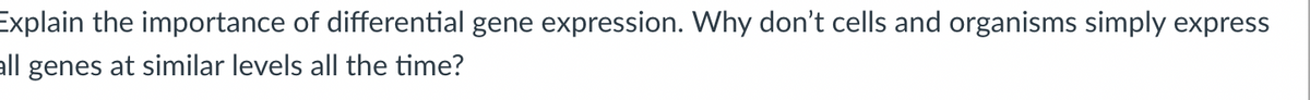 Explain the importance of differential gene expression. Why don't cells and organisms simply express
all genes at similar levels all the time?