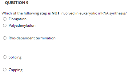 QUESTION 9
Which of the following step is NOT involved in eukaryotic MRNA synthesis?
O Elongation
O Polyadenylation
O Rho-dependent termination
Splicing
Capping
