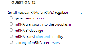 QUESTION 12
Small nuclear RNAS (SNRNAS) regulate
gene transcription
O MRNA transport into the cytoplasm
MRNA 3' cleavage
MRNA translation and stability
O splicing of mRNA precursors

