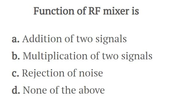 Function of RF mixer is
a. Addition of two signals
b. Multiplication of two signals
c. Rejection of noise
d. None of the above