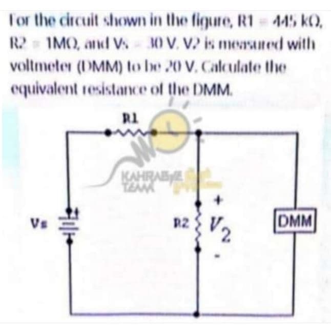 Tor the circuit shown in the figure, R1 445 k),
R2 IMO, and V. 30 V. V is measured with
voltmeter (DMM) to be 20 V. Calculate the
equivalent resistance of the DMM.
R1
KAHRABE
Vs
R2
DMM
