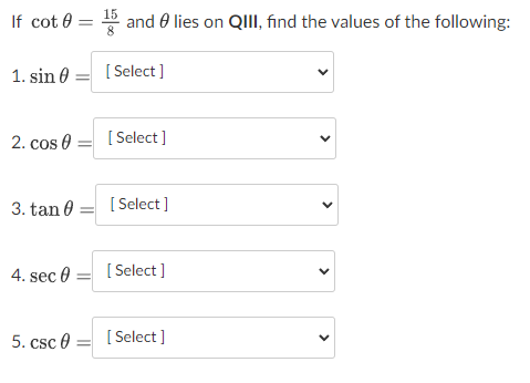 If cot 0 = and 0 lies on QIII, find the values of the following:
1. sin 0
[ Select ]
2. cos 0
[ Select ]
3. tan 0
[ Select ]
4. sec 0
[ Select ]
5. csc 0
[ Select ]
>
>
