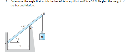 2. Determine the angle 6 at which the bar AB is in equilibrium if W = 50 N. Neglect the weight of
the bar and friction.
B
2 m
1 m
