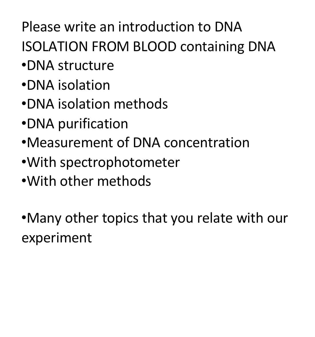 Please write an introduction to DNA
ISOLATION FROM BLOOD containing DNA
•DNA structure
•DNA isolation
•DNA isolation methods
•DNA purification
•Measurement of DNA concentration
•With spectrophotometer
•With other methods
•Many other topics that you relate with our
experiment
