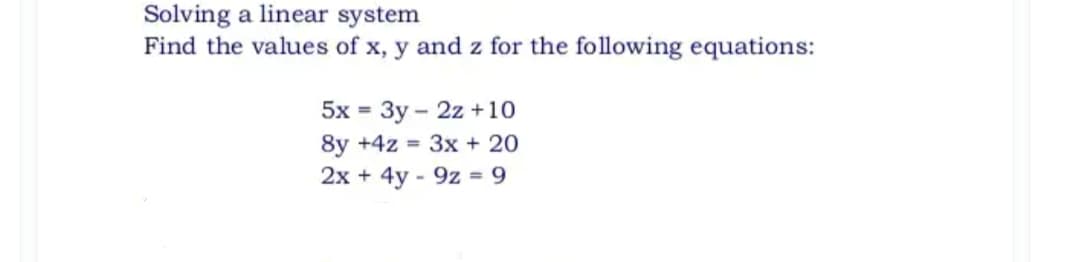 Solving a linear system
Find the values of x, y and z for the following equations:
5x = 3y - 2z +10
%3D
8y +4z = 3x + 20
2x + 4y - 9z = 9
