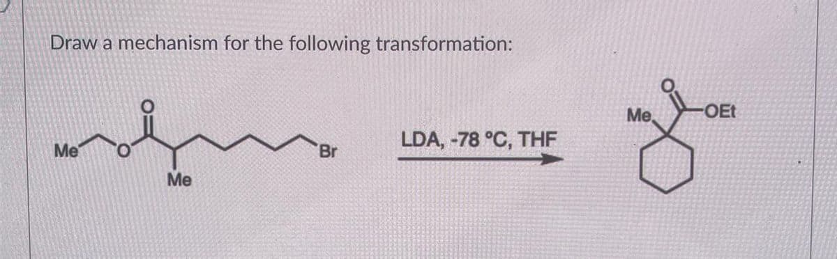 Draw a mechanism for the following transformation:
Me
-OEt
LDA, -78 °C, THF
Br
Me
Me