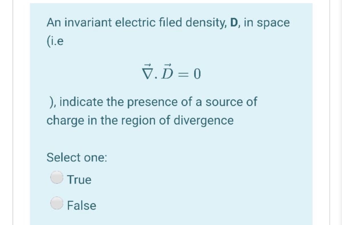An invariant electric filed density, D, in space
(i.e
V. Ď = 0
%3D
), indicate the presence of a source of
charge in the region of divergence
Select one:
True
False
