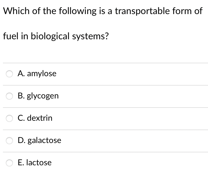 Which of the following is a transportable form of
fuel in biological systems?
A. amylose
B. glycogen
C. dextrin
D. galactose
E. lactose
