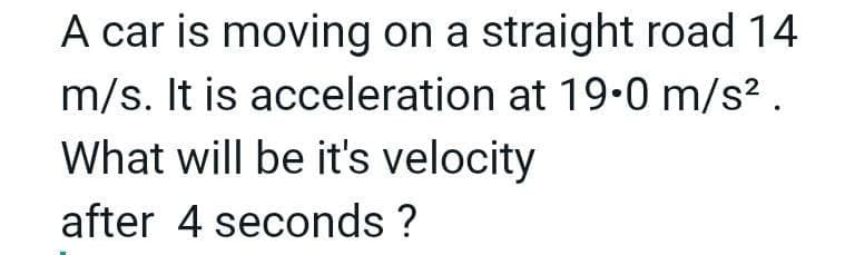A car is moving on a straight road 14
m/s. It is acceleration at 19.0 m/s?.
What will be it's velocity
after 4 seconds ?
