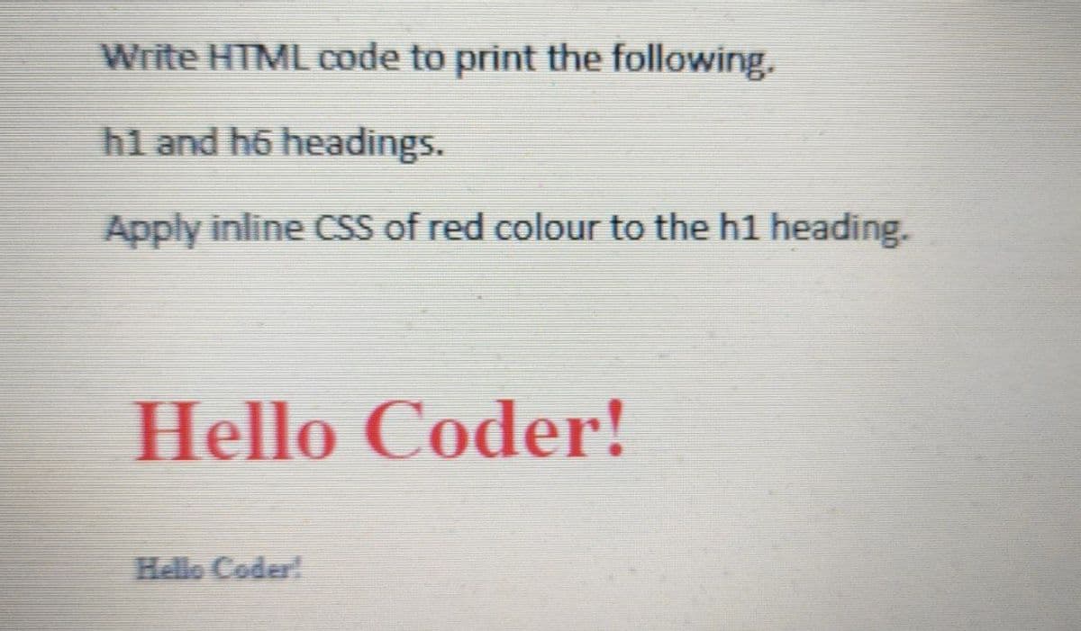 Write HTML code to print the following.
hl and h6 headings.
Apply inline CSS of red colour to the h1 heading.
Hello Coder!
Hello Coder!
