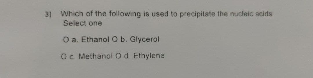 3)
Which of the following is used to precipitate the nucleic acids
Select one
O a. Ethanol O b. Glycerol
O c. Methanol O d. Ethylene