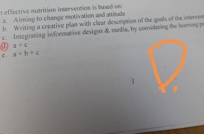 effective nutrition intervention is based on:
a. Aiming to change motivation and attitude
b. Writing a creative plan with clear description of the goals of the intervent
c. Integrating informative designs & media, by considering the learning pr
da+c
e. a+b+c