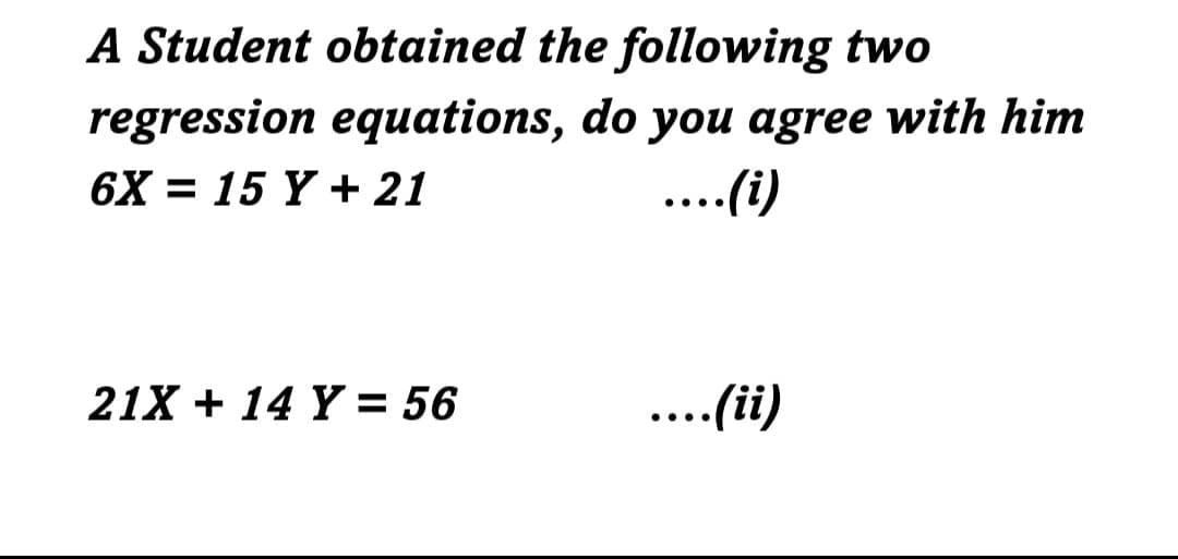 A Student obtained the following two
regression equations, do you agree with him
6X = 15 Y + 21
..(i)
21X + 14 Y = 56
..(ii)
