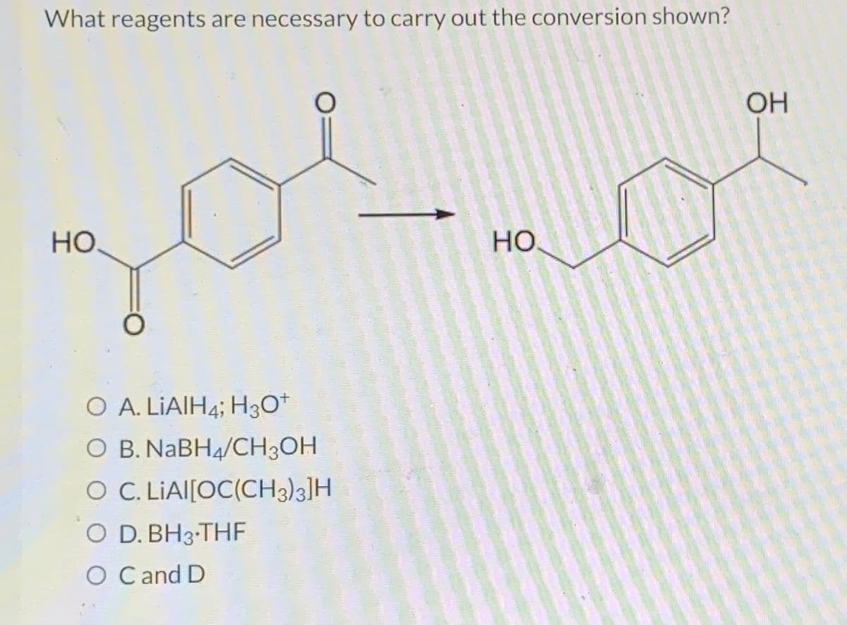 What reagents are necessary to carry out the conversion shown?
НО.
O A. LIAIH4; H3O+
O B. NaBH4/CH3OH
O C. LIAI[OC(CH3)3]H
O D. BH3-THF
O C and D
HO.
OH