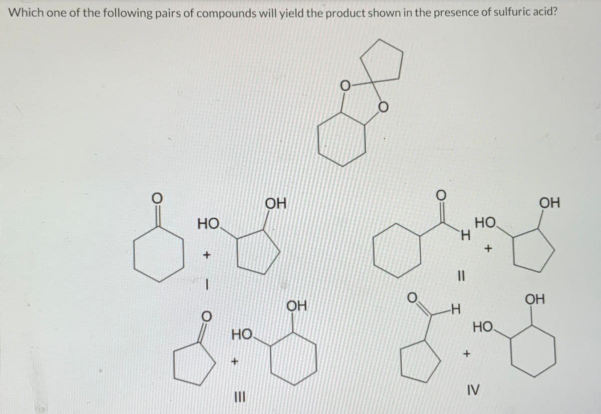 Which one of the following pairs of compounds will yield the product shown in the presence of sulfuric acid?
О
О
ОН
НО.
НО
+
+
ОН
895 оно
800 8:58
OH
-Н
НО.
HO
+
+
IV
|||
ОН