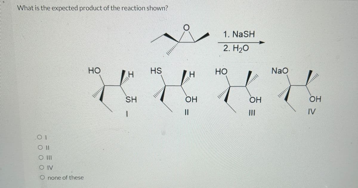 What is the expected product of the reaction shown?
OI
OII
OIII
OIV
O none of these
HO
HO
HHIH
ОН
11
SH
1. NaSH
2. H₂O
HS
OH
NaO
OH
IV