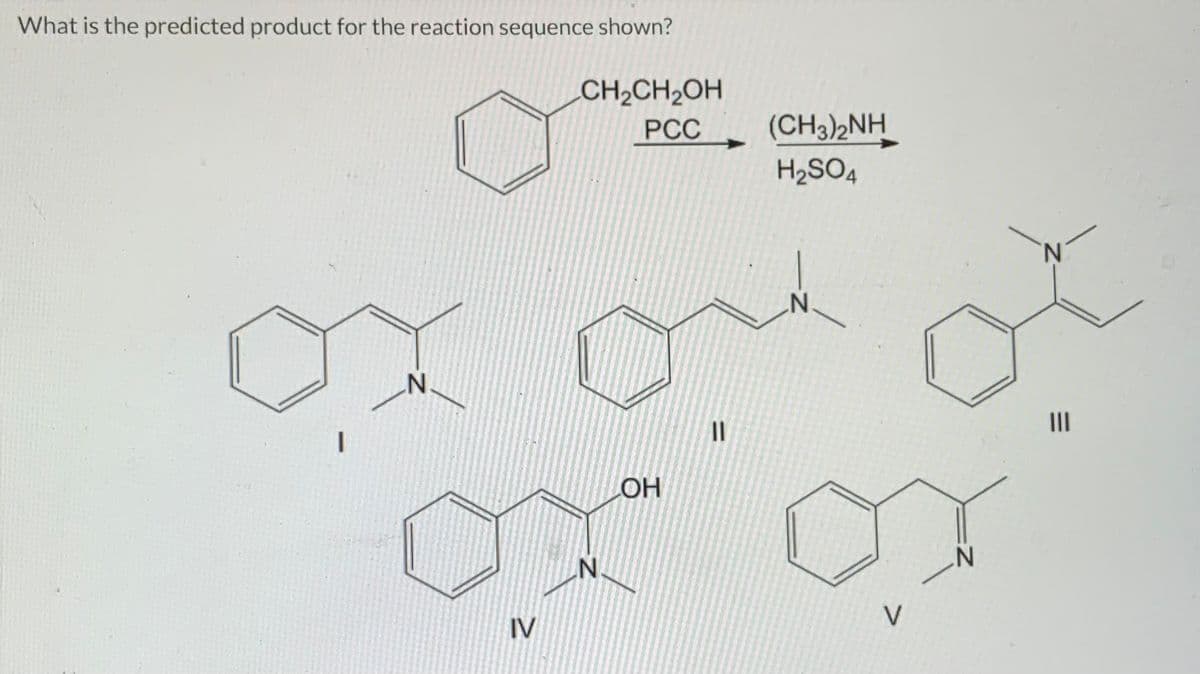 What is the predicted product for the reaction sequence shown?
CH₂CH₂OH
PCC
1
N
IV
N.
LOH
=
(CH3)2NH
H₂SO4
N
V
N
N
|||