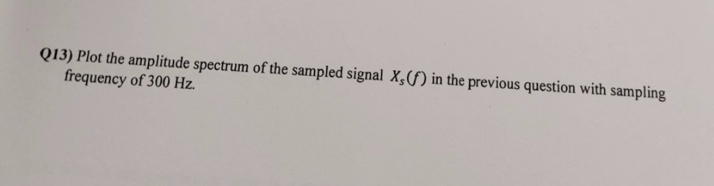 Q13) Plot the amplitude spectrum of the sampled signal X, (f) in the previous question with sampling
frequency of 300 Hz.