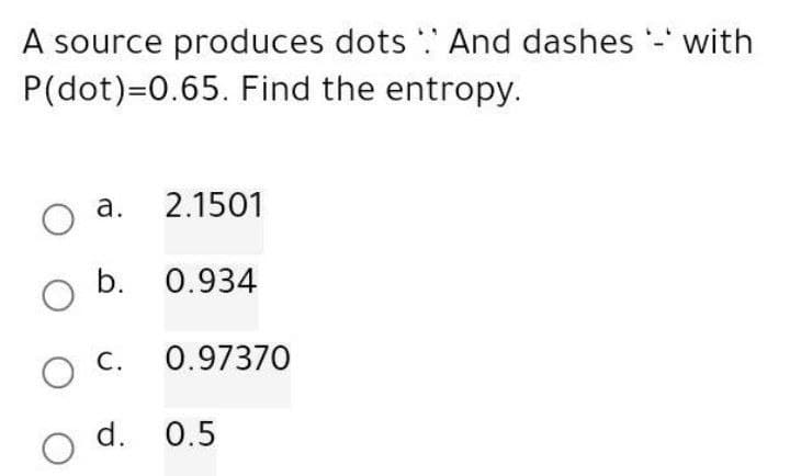 A source produces dots. And dashes - with
P(dot)=0.65. Find the entropy.
O a.
O
O C.
d.
O
2.1501
b. 0.934
0.97370
0.5