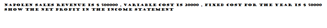 NAPOLEN SALES REVENUE IS $ 500000 , VARIABLE COST IS 20000 , FIXED C OST FOR THE YEAR IS $ 50000
SHOW THE NET PROFIT IN THE INCOME STATEMENT
