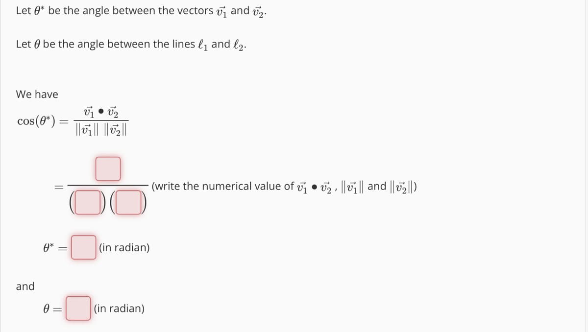 Let * be the angle between the vectors ₁ and ₂.
Let be the angle between the lines ₁ and ₂.
We have
cos (0*)
and
0* =
0 =
V₁ V₂
●
||₁||||₂|||
00
(in radian)
(in radian)
(write the numerical value of ₁2 ||₁||and||₂||)
●