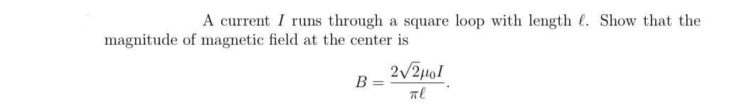 A current I runs through a square loop with length . Show that the
magnitude of magnetic field at the center is
B =
2√2μol
πl