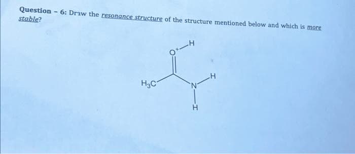 Question - 6: Draw the resonance structure of the structure mentioned below and which is more
stable?
f
-H
H3C
H