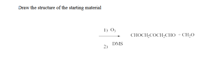 Draw the structure of the starting material
1) 03
2)
DMS
CHOCH₂COCH₂CHO + CH₂O