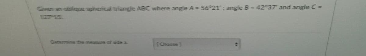 Given an obilique spherical triangle ABC where angle A = 56°21: angle B = 42°37 and angle C%3=
127 15
Determine che measure of sidte a.
(Choase
