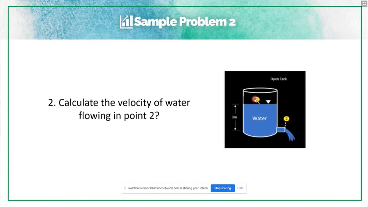 Lil Sample Problem 2
2. Calculate the velocity of water
flowing in point 2?
axdc026360.roc2.blindsidenetworks.com is sharing your screen.
3m
Stop sharing Hide
Water
Open Tank