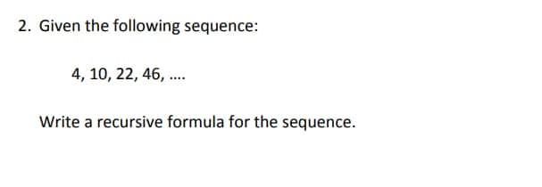 2. Given the following sequence:
4, 10, 22, 46, ....
Write a recursive formula for the sequence.