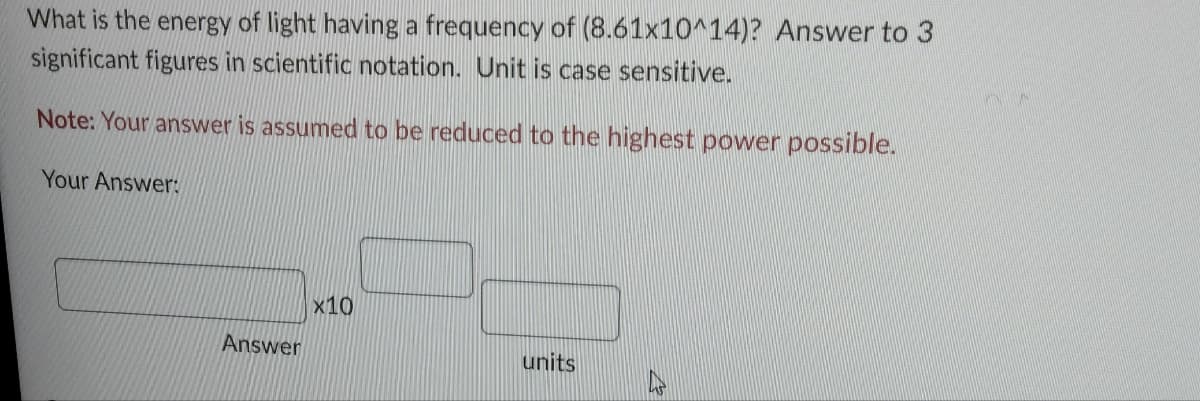 What is the energy of light having a frequency of (8.61x10^14)? Answer to 3
significant figures in scientific notation. Unit is case sensitive.
Note: Your answer is assumed to be reduced to the highest power possible.
Your Answer:
Answer
X10
units