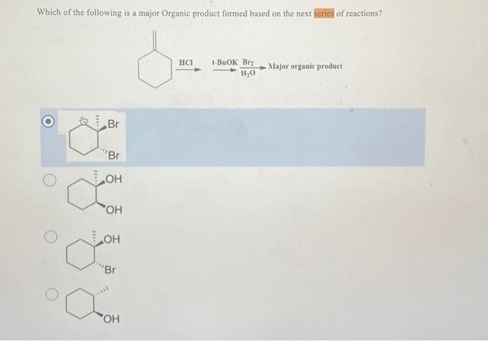 Which of the following is a major Organic product formed based on the next series of reactions?
8.
HCI
O
***
Br
'Br
OH
OH
OH
"Br
OH
t-BuOK Br
H₂O
Major organic product