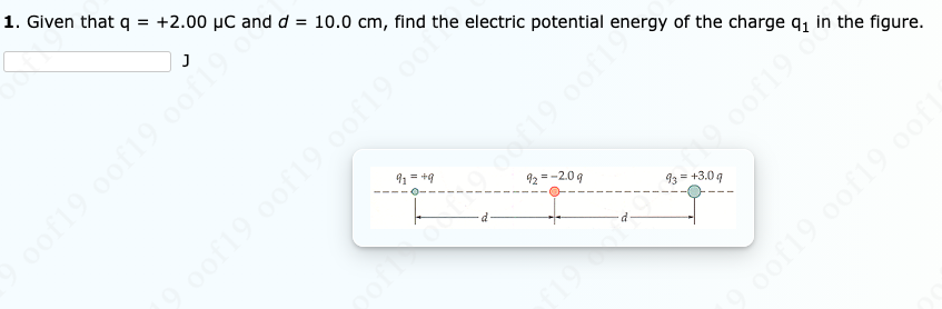 1. Given that q
+2.00 µC and d = 10.0 cm, find the electric potential energy of the charge q, in the figure.
of19 0of19 0of19
91 = +9
92 =-2.09
oof19 oof19 oof19 oo1
d
93 = +3.09
p.
f19
oof19 oof19 oof
