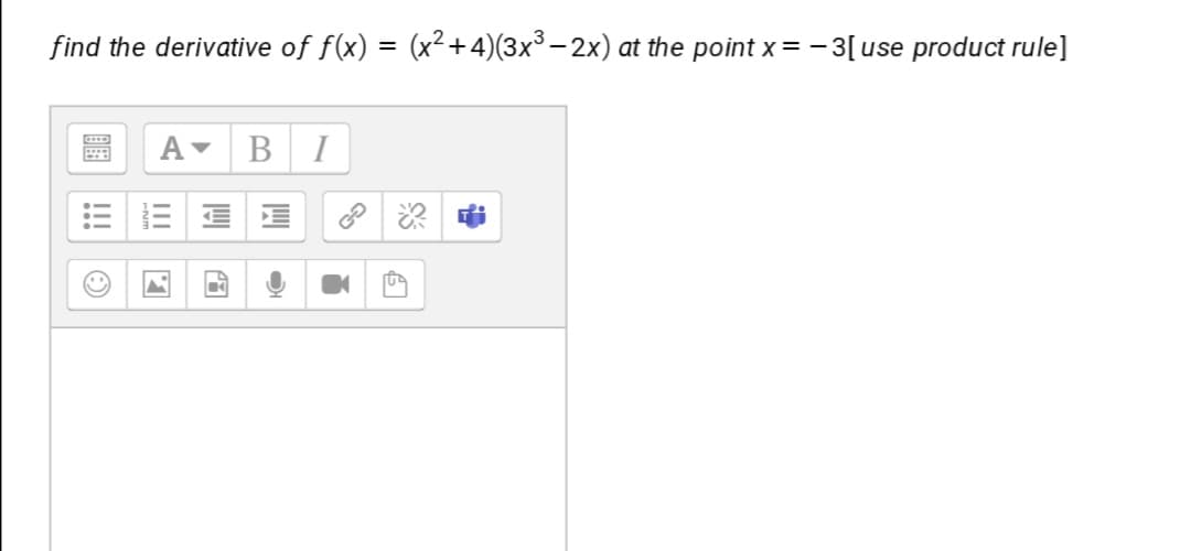 find the derivative of f(x) = (x²+4)(3x³ – 2x) at the point x = - 3[use product rule]
B
I
II
!!!
