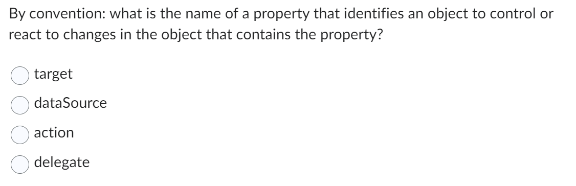 By convention: what is the name of a property that identifies an object to control or
react to changes in the object that contains the property?
target
dataSource
action
delegate