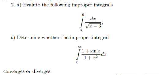 2. a) Evalute the following improper integrals
dr
x – 3
b) Determine whether the improper integral
"1+ sin x
dx
1+x2
converges or diverges.
