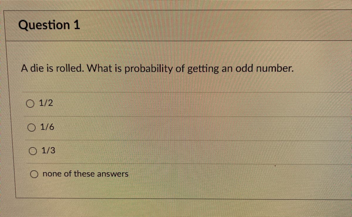 Question 1
A die is rolled. What is probability of getting an odd number.
1/2
O 1/6
O 1/3
none of these answers