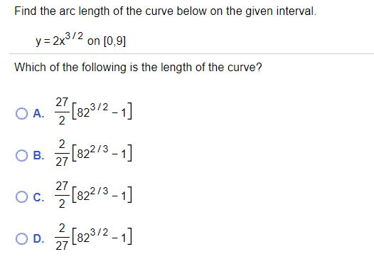 Find the arc length of the curve below on the given interval.
y = 2x3/2 on [0,9]
Which of the following is the length of the curve?
O A 1820/2 -1]
OB.
[822/3 - 1]
27
27
OC.
2
[822/3 - 1]
OD.
27
[823/2 - 1]
